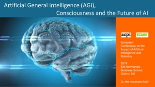 Dr. Mitt Nowshade Kabir
Dr. Mitt Nowshade Kabir
European
Conference on the
Impact of Artificial
Intelligence and
Robotics
2019
EM-Normandie
Business School,
Oxford, UK
Artificial General Intelligence (AGI),
Consciousness and the Future of AI
 