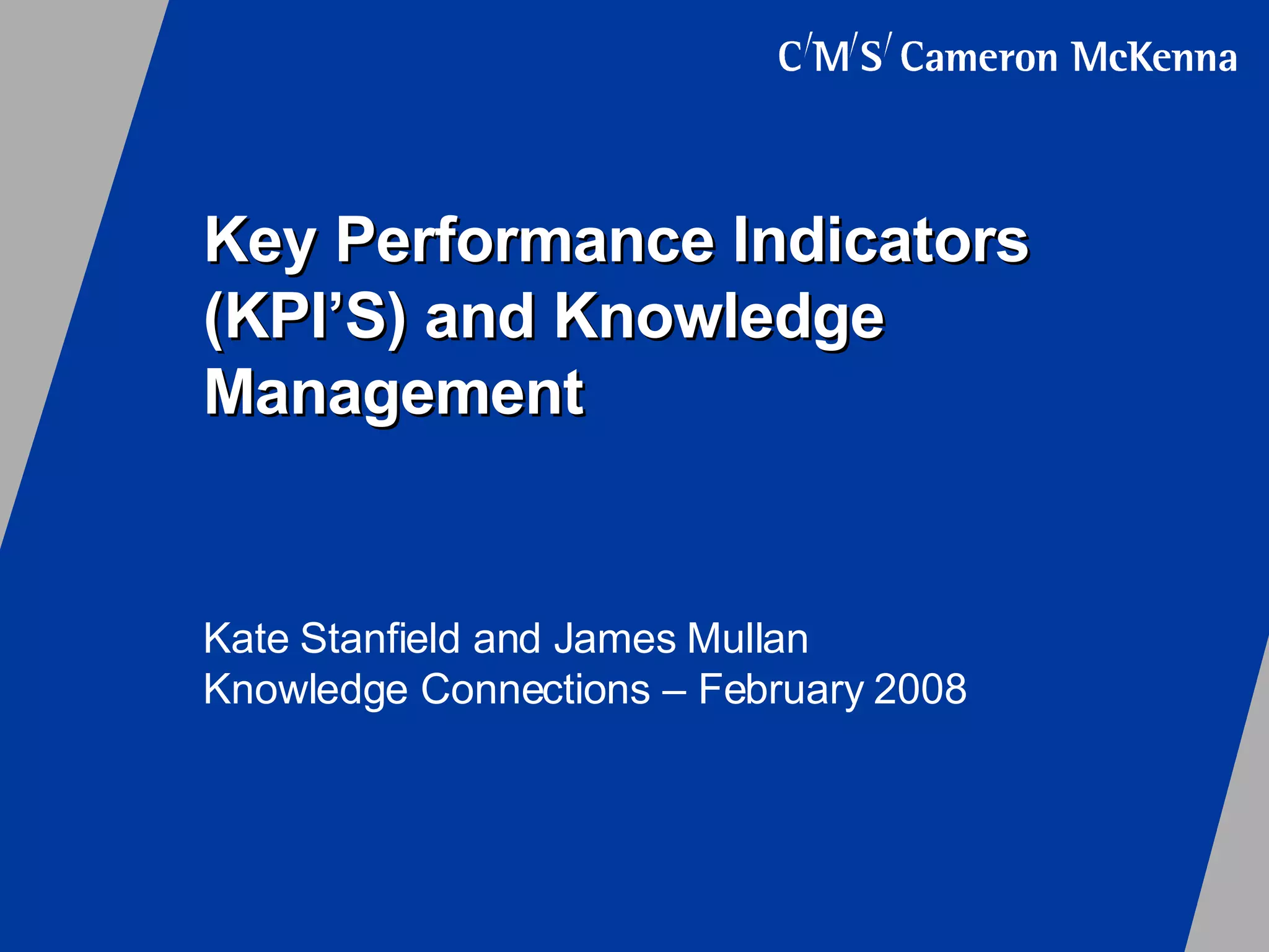Key Performance Indicators (KPI’S) and Knowledge Management Kate Stanfield and James Mullan Knowledge Connections – February 2008