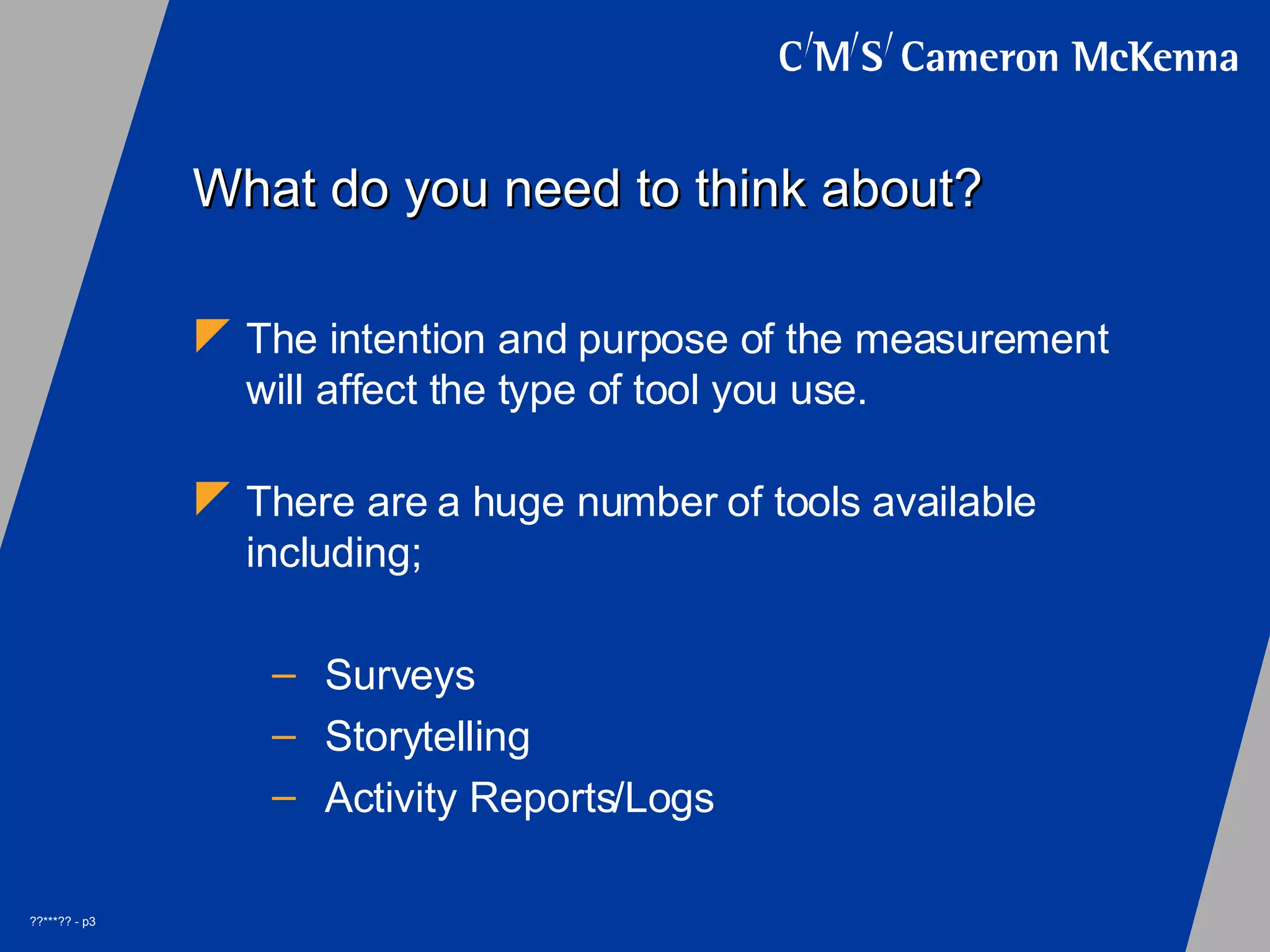 What do you need to think about? The intention and purpose of the measurement will affect the type of tool you use. There are a huge number of tools available including; Surveys Storytelling Activity Reports/Logs