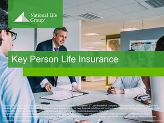 TC111869(0120)3 Copyright © 2020 National Life Group| Cat No 104857(0120)TC111869(0120)3 Copyright © 2020 National Life Group
National Life Group® is a trade name of National Life Insurance Company, Montpelier, VT, Life Insurance Company of the Southwest, Addison, TX and their
affiliates. Each company of National Life Group is solely responsible for its own financial condition and contractual obligations. Life Insurance Company of the
Southwest is not an authorized insurer in New York and does not conduct insurance business in New York.
This presentation may not be recorded, copied, transmitted or otherwise disseminated without the express written permission of National Life Group.
This information is not intended as tax or legal advice. For advice concerning your own situation, please consult with your appropriate professional advisor.
Key Person Life Insurance
 