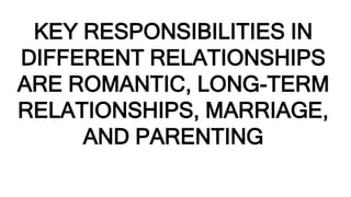 KEY RESPONSIBILITIES IN
DIFFERENT RELATIONSHIPS
ARE ROMANTIC, LONG-TERM
RELATIONSHIPS, MARRIAGE,
AND PARENTING
 