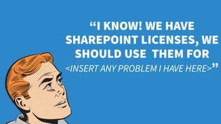 “I KNOW! WE HAVE
SHAREPOINT LICENSES, WE
SHOULD USE THEM FOR
<INSERT ANY PROBLEM I HAVE HERE>”
 