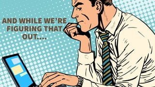 AND WHILE WE’RE
FIGURING THAT
OUT….
 