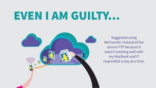EVEN I AM GUILTY…
Suggested using
WeTransfer instead of the
secure FTP because it
wasn’t working well with
my MacBook and IT
responded a day at a time.
 