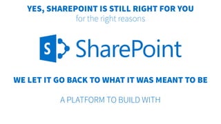 WE LET IT GO BACK TO WHAT IT WAS MEANT TO BE
A PLATFORM TO BUILD WITH
YES, SHAREPOINT IS STILL RIGHT FOR YOU
for the right reasons
 