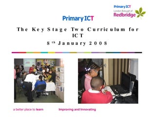 The Key Stage Two Curriculum for ICT 8 th  January 2008 Improving and Innovating                         