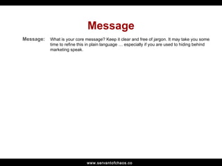 Message What is your core message? Keep it clear and free of jargon. It may take you some time to refine this in plain lan...
