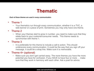 Thematic <ul><li>Theme 1 </li></ul><ul><ul><li>Your thematics run through every communication, whether it is a TVC, a web ...
