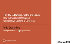 @crestodina	
	
Andy Crestodina
Strategic Director | @crestodina
The Key to Ranking, Traffic and Leads
How to Use Social Media and
Collaborative Content To Drive ROI
#ContentROI
 