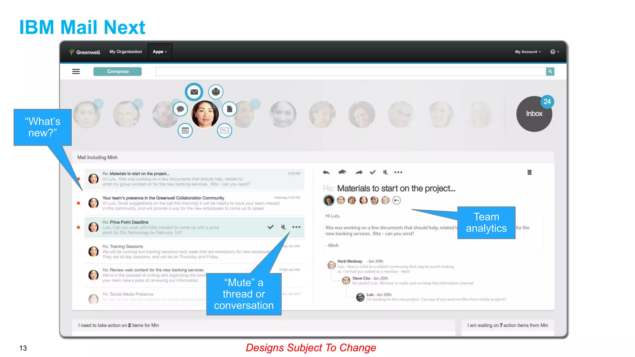 IBM Mail Next

“What’s
new?”

Team
analytics

“Mute” a
thread or
conversation

13

Designs Subject To Change

 