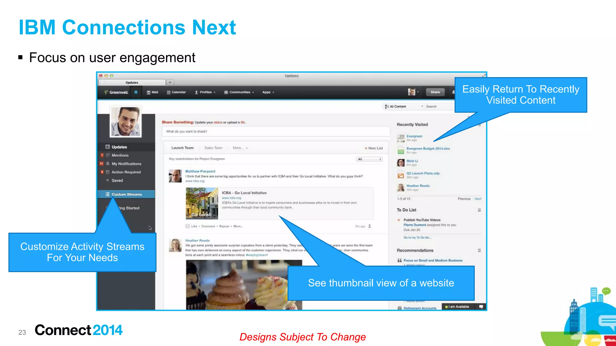 IBM Connections Next
 Focus on user engagement
Easily Return To Recently
Visited Content

Customize Activity Streams
For Your Needs
See thumbnail view of a website

23

Designs Subject To Change

 