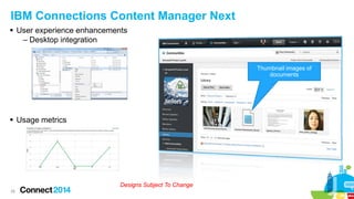 IBM Connections Content Manager Next
 User experience enhancements
– Desktop integration

Thumbnail images of
documents

 Usage metrics

Designs Subject To Change
28

 