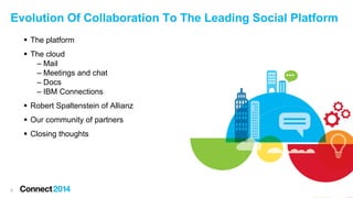 Evolution Of Collaboration To The Leading Social Platform
 The platform
 The cloud
– Mail
– Meetings and chat
– Docs
– IBM Connections
 Robert Spaltenstein of Allianz
 Our community of partners
 Closing thoughts

3

 