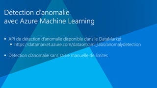 Détection d’anomalie
avec Azure Machine Learning
 API de détection d’anomalie disponible dans le DataMarket
 https://datamarket.azure.com/dataset/aml_labs/anomalydetection
 Détection d’anomalie sans saisie manuelle de limites
 