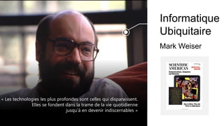 « Les technologies les plus profondes sont celles qui disparaissent.
Elles se fondent dans la trame de la vie quotidienne
jusqu’à en devenir indiscernables »
Informatique
Ubiquitaire
Mark Weiser
 