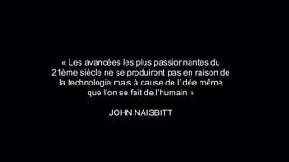 « Les avancées les plus passionnantes du
21ème siècle ne se produiront pas en raison de
la technologie mais à cause de l’idée même
que l’on se fait de l’humain »
JOHN NAISBITT
 