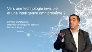 Vers une technologie invisible
et une intelligence omniprésente ?
Bernard Ourghanlian
Directeur Technique et sécurité
Microsoft France
 