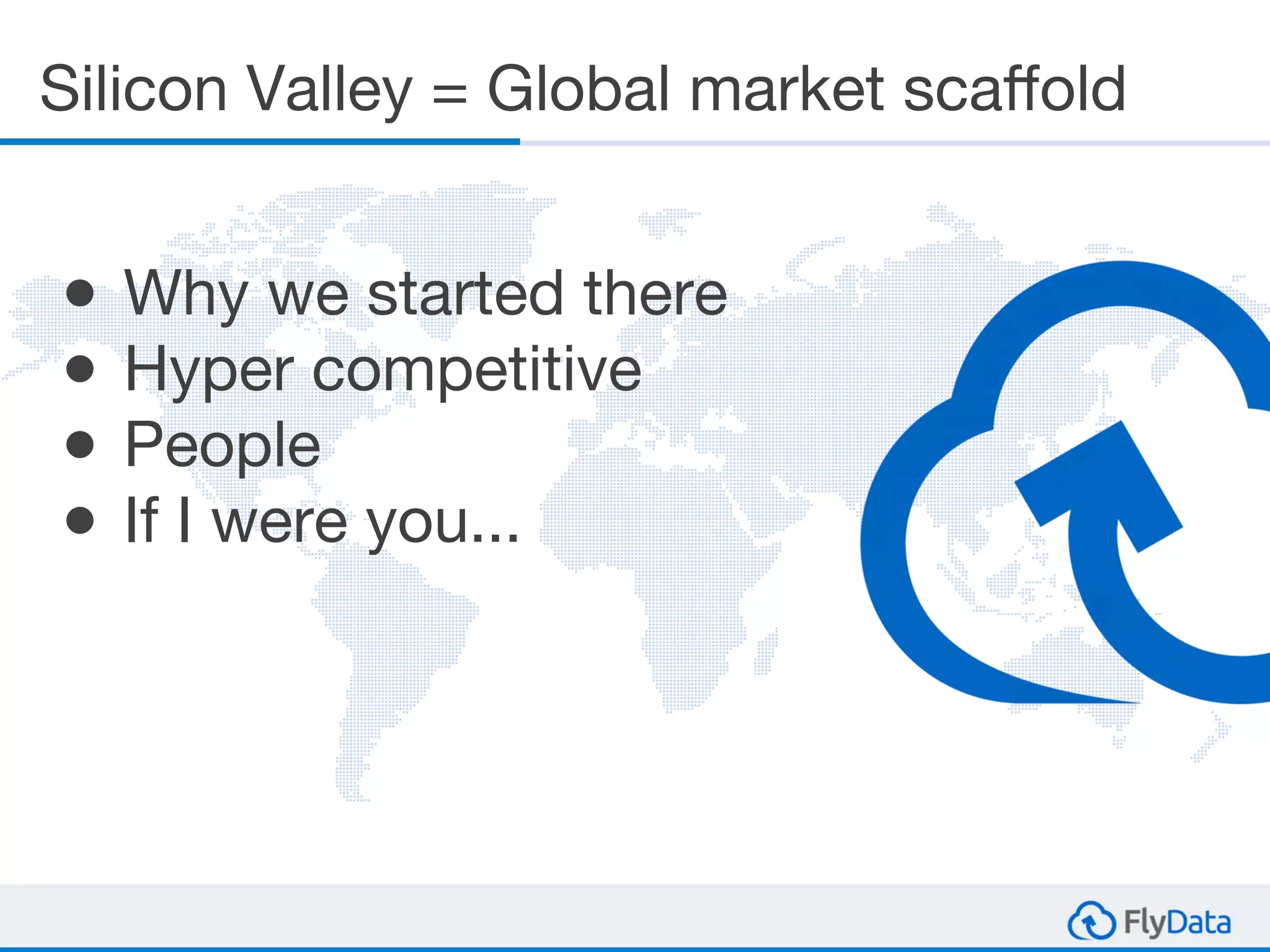 Silicon Valley = Global market scaffold
● Why we started there
● Hyper competitive
● People
● If I were you...