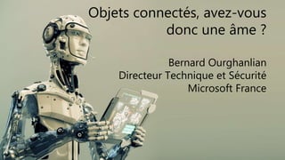 Objets connectés, avez-vous
donc une âme ?
Bernard Ourghanlian
Directeur Technique et Sécurité
Microsoft France

 