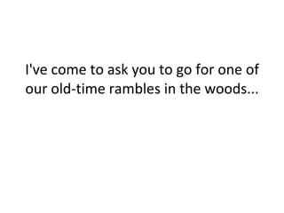 I've come to ask you to go for one of our old-time rambles in the woods...  