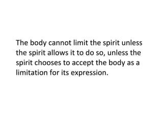 The body cannot limit the spirit unless the spirit allows it to do so, unless the spirit chooses to accept the body as a limitation for its expression. 