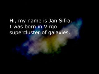 Hi, my name is Jan Sifra.
I was born in Virgo
supercluster of galaxies.
 