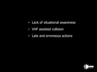 • Lack of situational awareness
• VHF assisted collision
• Late and erroneous actions
 