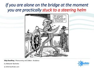 If you are alone on the bridge at the moment
you are practically stuck to a steering helm
 
