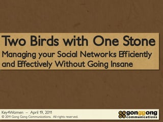 Two Birds with One Stone
Managing your Social Networks Efficiently
and Effectively Without Going Insane




Key4Women – April 19, 2011
© 2011 Gong Gong Communications. All rights reserved.
 