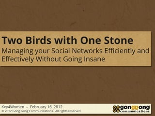 Two Birds with One Stone
Managing your Social Networks Efficiently and
Effectively Without Going Insane




Key4Women – February 16, 2012
© 2012 Gong Gong Communications. All rights reserved.
 