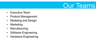 Our Teams
•  Executive Team
•  Product Management
•  Modeling and Design
•  Marketing
•  Manufacturing
•  Software Engineering
•  Hardware Engineering
 