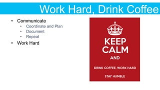 Work Hard, Drink Coffee
•  Communicate
•  Coordinate and Plan
•  Document
•  Repeat
•  Work Hard
 