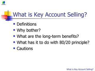 What is Key Account Selling? Definitions Why bother? What are the long-term benefits? What has it to do with 80/20 principle? Cautions What is Key Account Selling? 