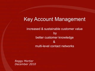 Key Account Management increased   &  sustainable customer value by better customer  knowledge &  multi -level  contact networks Reggy Mortier December 2010 