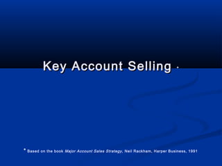 Key Account Selling

* Based on the book

*

Major Account Sales Strategy, Neil Rackham, Harper Business, 1991

 