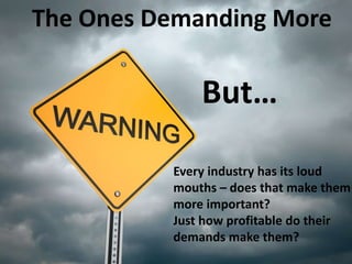 Every industry has its loud
mouths – does that make them
more important?
Just how profitable do their
demands make them?
B...