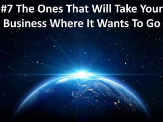 #7 The Ones That Will Take Your
Business Where It Wants To Go
 