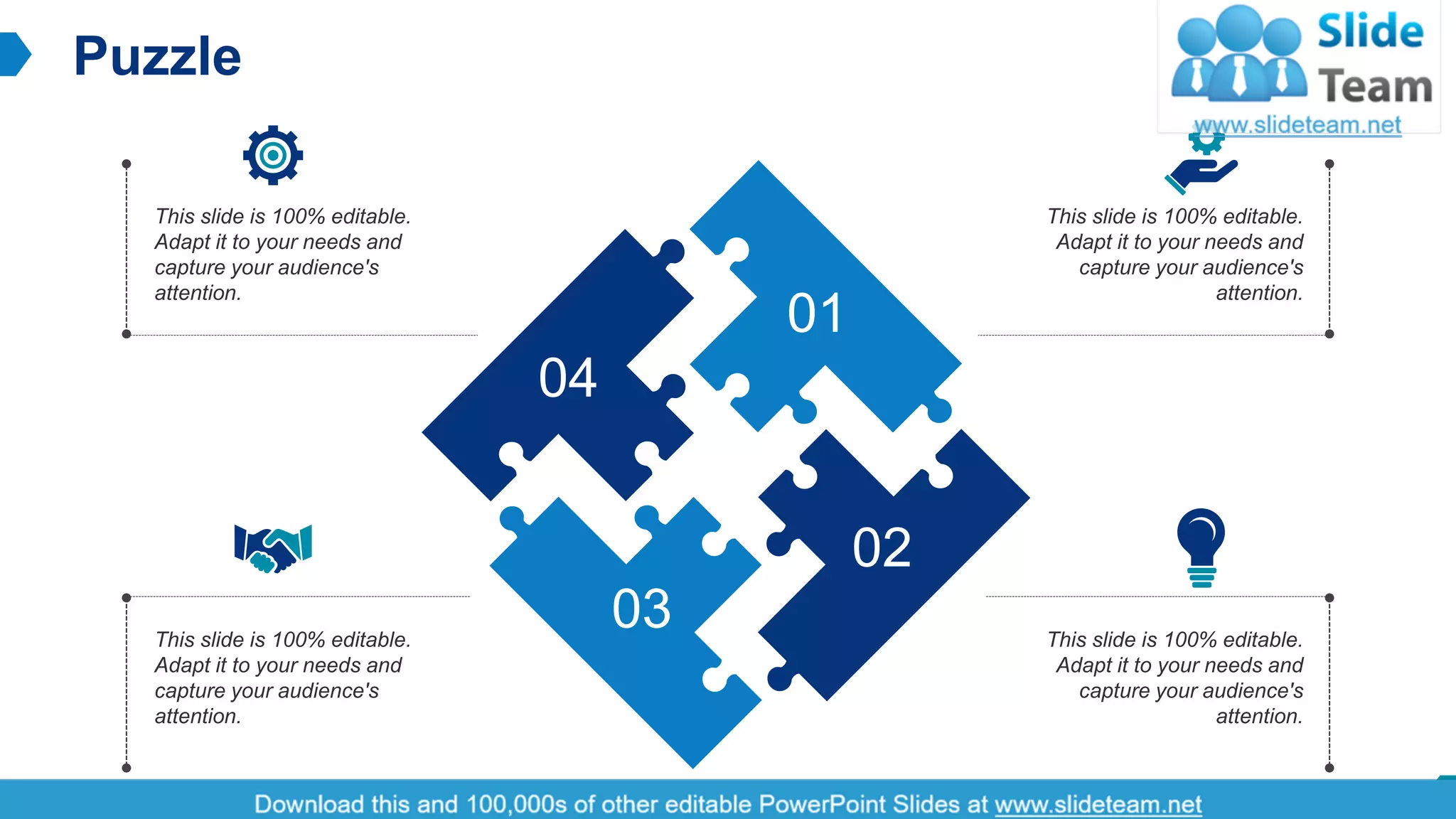 Puzzle
14
This slide is 100% editable.
Adapt it to your needs and
capture your audience's
attention.
This slide is 100% editable.
Adapt it to your needs and
capture your audience's
attention.
This slide is 100% editable.
Adapt it to your needs and
capture your audience's
attention.
This slide is 100% editable.
Adapt it to your needs and
capture your audience's
attention.
04
01
02
03
 