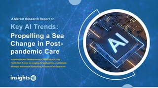 Key AI Trends:
Propelling a Sea
Change in Post-
pandemic Care
A Market Research Report on
Includes Recent Developments in Healthcare AI, Key
HealthTech Trends Leveraging AI Applications, and Notable
Strategic Movements Optimizing AI across Care Spectrum
 