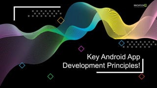 Key Android App
Development Principles!
 