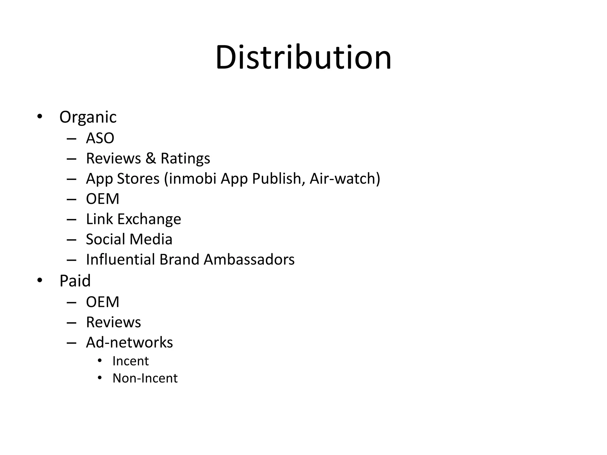 Distribution
• Organic
– ASO
– Reviews & Ratings
– App Stores (inmobi App Publish, Air-watch)
– OEM
– Link Exchange
– Social Media
– Influential Brand Ambassadors
• Paid
– OEM
– Reviews
– Ad-networks
• Incent
• Non-Incent
 
