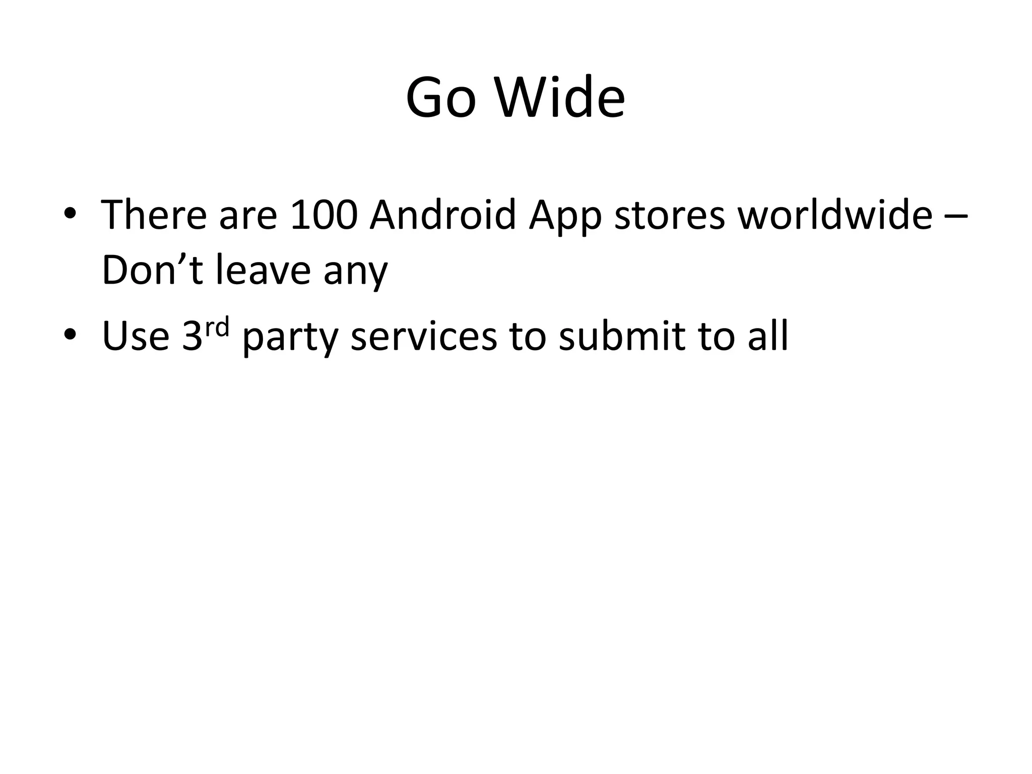 Go Wide
• There are 100 Android App stores worldwide –
Don’t leave any
• Use 3rd party services to submit to all
 