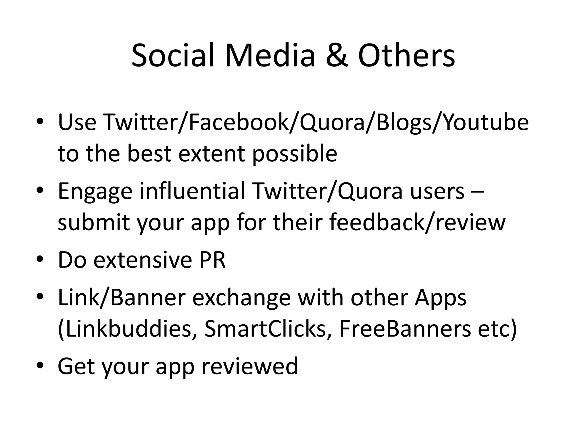 Social Media & Others
• Use Twitter/Facebook/Quora/Blogs/Youtube
to the best extent possible
• Engage influential Twitter/Quora users –
submit your app for their feedback/review
• Do extensive PR
• Link/Banner exchange with other Apps
(Linkbuddies, SmartClicks, FreeBanners etc)
• Get your app reviewed
 