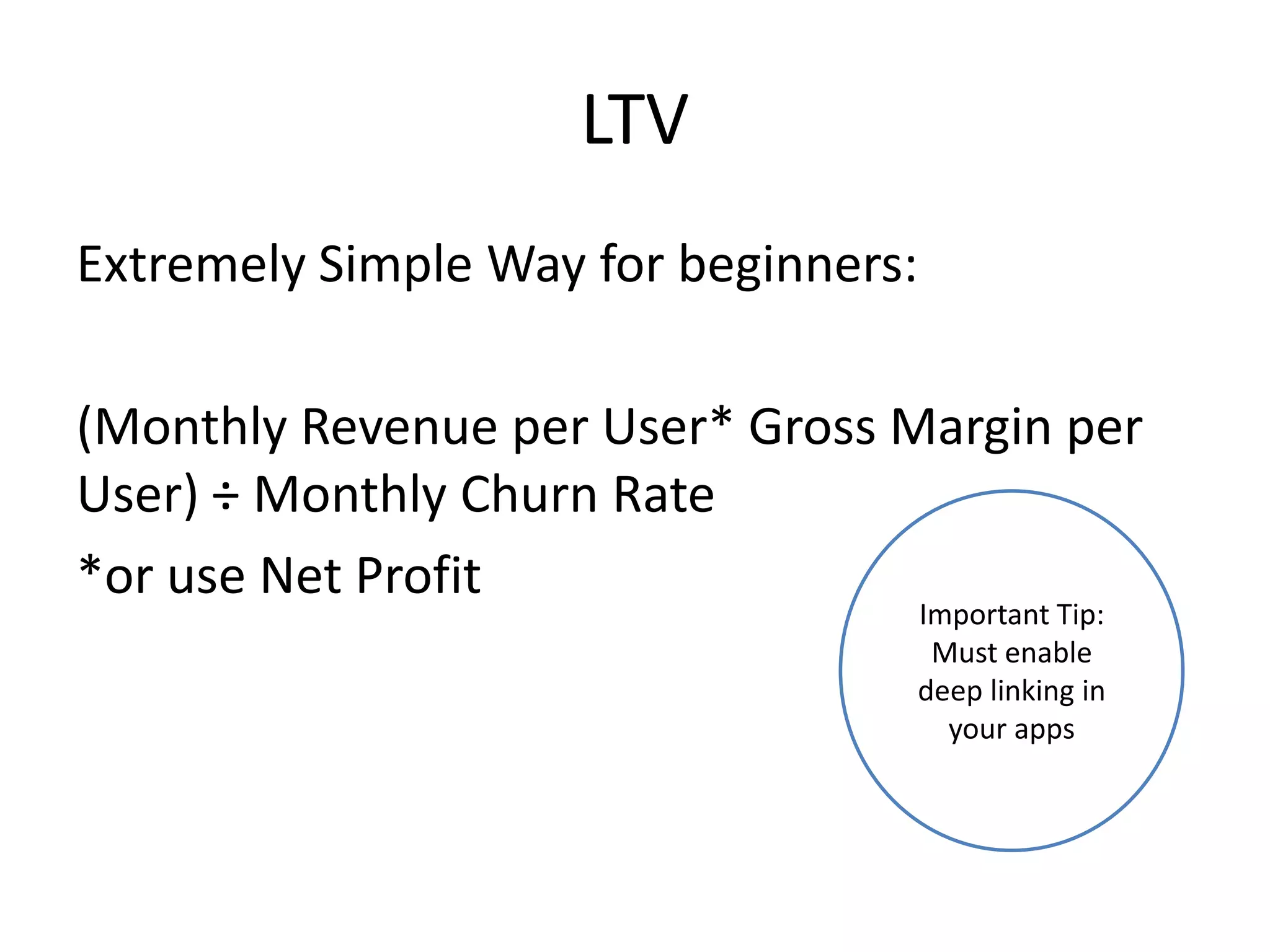 LTV
Extremely Simple Way for beginners:
(Monthly Revenue per User* Gross Margin per
User) ÷ Monthly Churn Rate
*or use Net Profit
Important Tip:
Must enable
deep linking in
your apps
 
