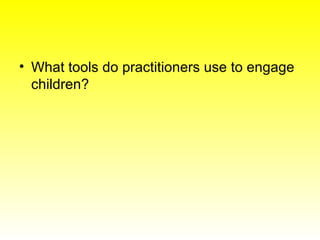 <ul><li>What tools do practitioners use to engage children? </li></ul>