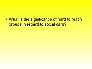 <ul><li>What is the significance of hard to reach groups in regard to social care? </li></ul>