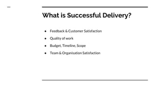 What is Successful Delivery?
● Feedback & Customer Satisfaction
● Quality of work
● Budget, Timeline, Scope
● Team & Organisation Satisfaction
 