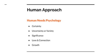 Human Approach
Human Needs Psychology
● Certainty
● Uncertainty or Variety
● Significance
● Love & Connection
● Growth
 