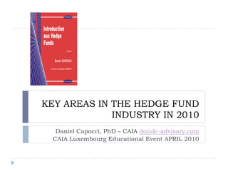 KEY AREAS IN THE HEDGE FUND
             INDUSTRY IN 2010
   Daniel Capocci, PhD – CAIA dc@dc-advisory.com
  CAIA Luxembourg Educational Event APRIL 2010
 
