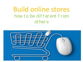 Build online stores
how t o be dif f erent f rom
ot hers
 